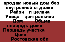 продам новый дом без внутренней отделки › Район ­ п целина › Улица ­ центральная › Дом ­ 9 › Общая площадь дома ­ 120 › Площадь участка ­ 1 100 › Цена ­ 1 700 000 - Ростовская обл., Целинский р-н, Целина п. Недвижимость » Дома, коттеджи, дачи продажа   